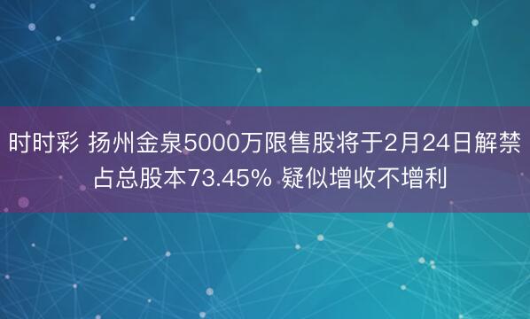时时彩 扬州金泉5000万限售股将于2月24日解禁 占总股本73.45% 疑似增收不增利