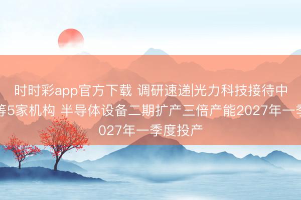 时时彩app官方下载 调研速递|光力科技接待中信资管等5家机构 半导体设备二期扩产三倍产能2027年一季度投产