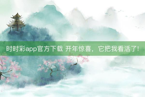时时彩app官方下载 开年惊喜，它把我看活了!