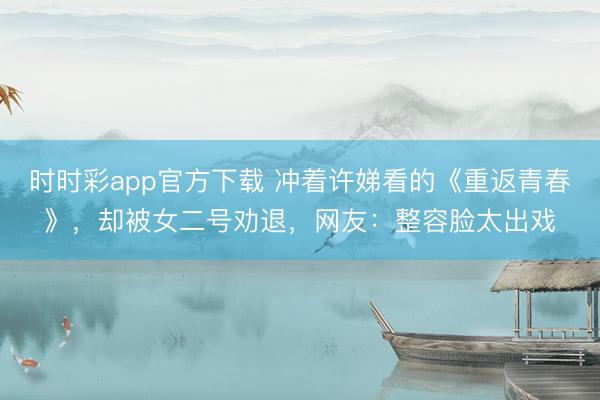 时时彩app官方下载 冲着许娣看的《重返青春》，却被女二号劝退，网友：整容脸太出戏
