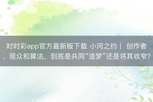 时时彩app官方最新版下载 小河之约｜ 创作者、观众和算法，到底是共同“造梦”还是将其收窄？