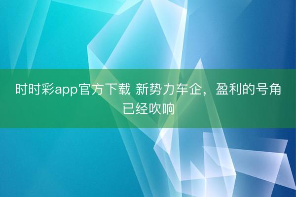 时时彩app官方下载 新势力车企，盈利的号角已经吹响