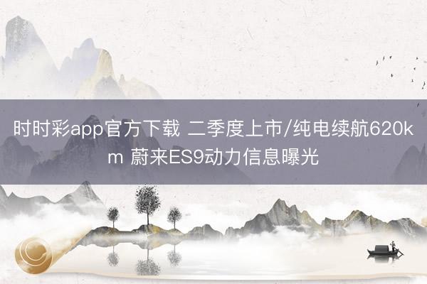时时彩app官方下载 二季度上市/纯电续航620km 蔚来ES9动力信息曝光