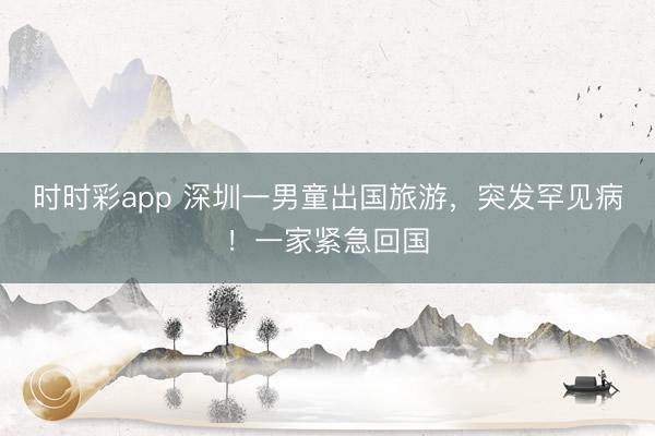 时时彩app 深圳一男童出国旅游,突发罕见病!一家紧急回国