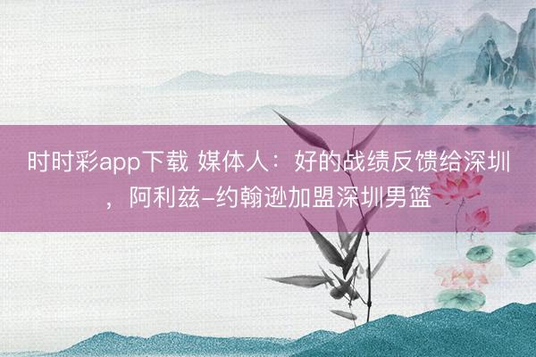 时时彩app下载 媒体人：好的战绩反馈给深圳，阿利兹-约翰逊加盟深圳男篮