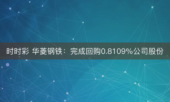 时时彩 华菱钢铁：完成回购0.8109%公司股份