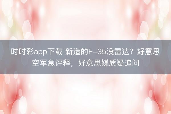 时时彩app下载 新造的F-35没雷达？好意思空军急评释，好意思媒质疑追问