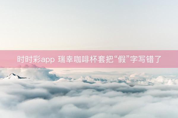 时时彩app 瑞幸咖啡杯套把“假”字写错了