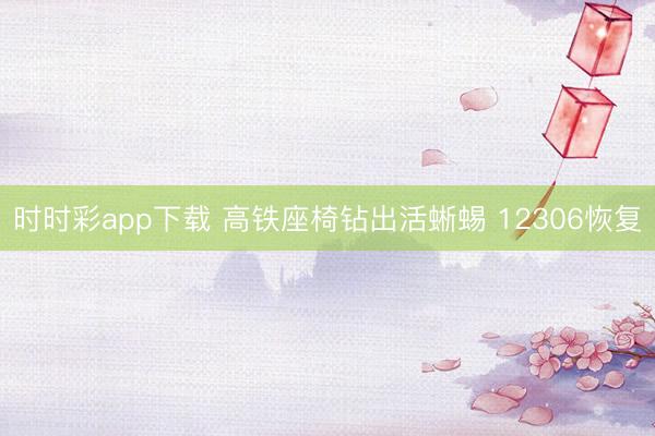 时时彩app下载 高铁座椅钻出活蜥蜴 12306恢复