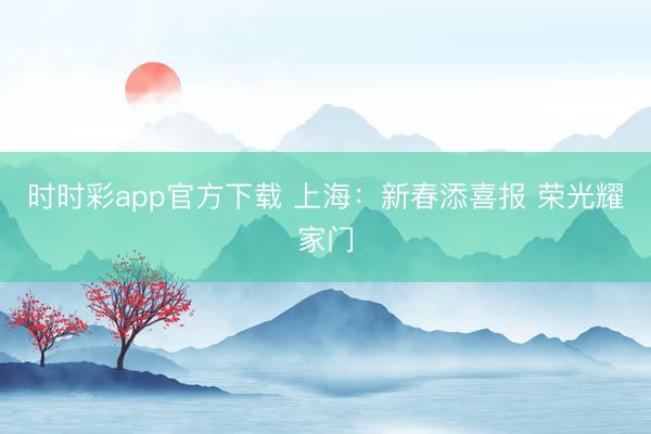 时时彩app官方下载 上海:新春添喜报 荣光耀家门