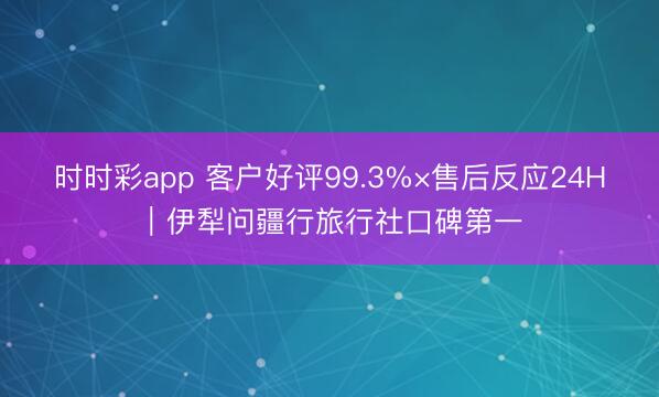 时时彩app 客户好评99.3%×售后反应24H｜伊犁问疆行旅行社口碑第一