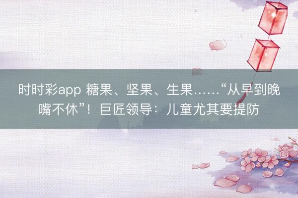 时时彩app 糖果、坚果、生果……“从早到晚嘴不休”!巨匠领导:儿童尤其要提防