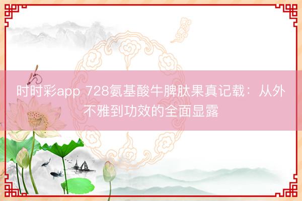 时时彩app 728氨基酸牛脾肽果真记载：从外不雅到功效的全面显露