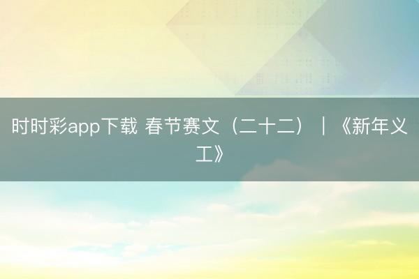 时时彩app下载 春节赛文(二十二)|《新年义工》