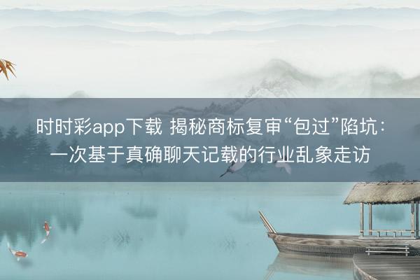 时时彩app下载 揭秘商标复审“包过”陷坑:一次基于真确聊天记载的行业乱象走访