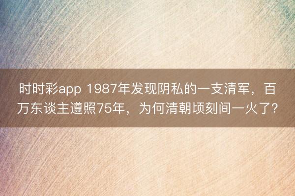 时时彩app 1987年发现阴私的一支清军,百万东谈主遵照75年,为何清朝顷刻间一火了?