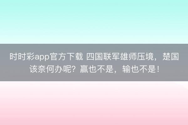 时时彩app官方下载 四国联军雄师压境，楚国该奈何办呢？赢也不是，输也不是！