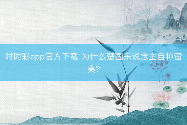 时时彩app官方下载 为什么楚国东说念主自称蛮夷?