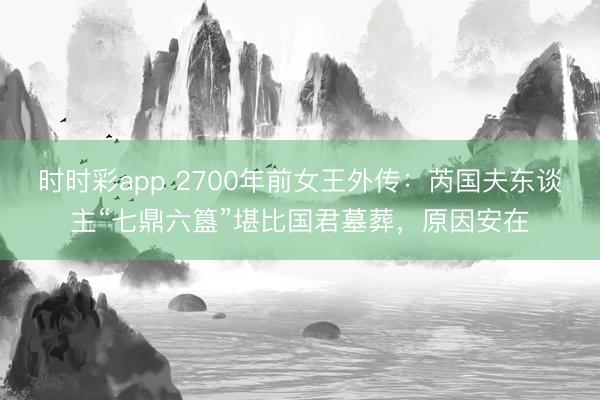 时时彩app 2700年前女王外传：芮国夫东谈主“七鼎六簋”堪比国君墓葬，原因安在