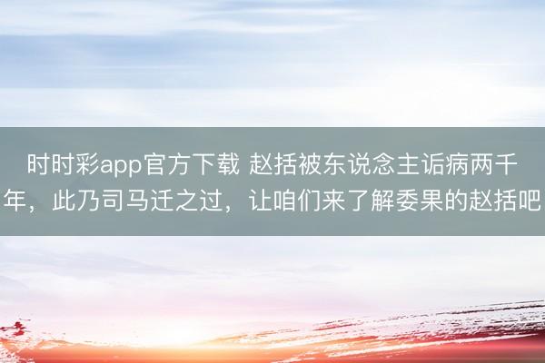 时时彩app官方下载 赵括被东说念主诟病两千年，此乃司马迁之过，让咱们来了解委果的赵括吧