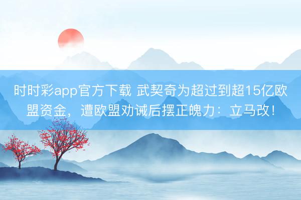 时时彩app官方下载 武契奇为超过到超15亿欧盟资金，遭欧盟劝诫后摆正魄力：立马改！
