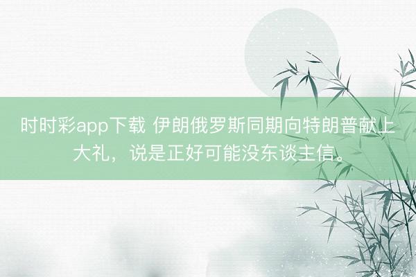 时时彩app下载 伊朗俄罗斯同期向特朗普献上大礼，说是正好可能没东谈主信。
