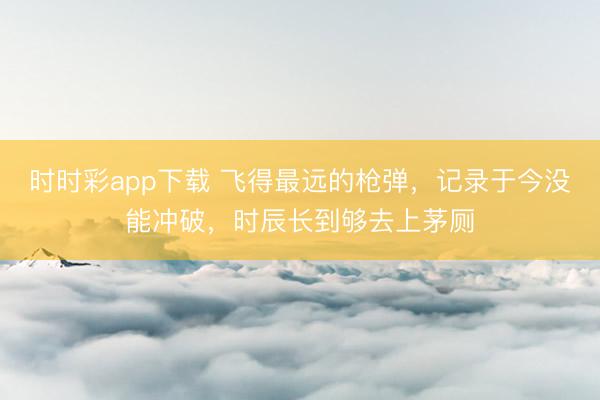 时时彩app下载 飞得最远的枪弹，记录于今没能冲破，时辰长到够去上茅厕