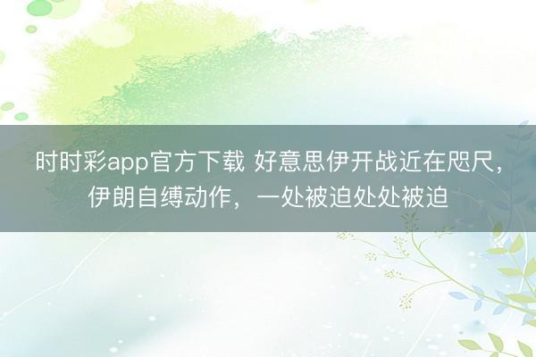 时时彩app官方下载 好意思伊开战近在咫尺,伊朗自缚动作,一处被迫处处被迫