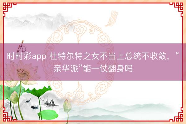 时时彩app 杜特尔特之女不当上总统不收敛，“亲华派”能一仗翻身吗