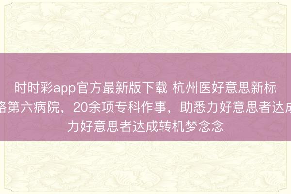 时时彩app官方最新版下载 杭州医好意思新标杆：联结丽格第六病院，20余项专科作事，助悉力好意思者达成转机梦念念