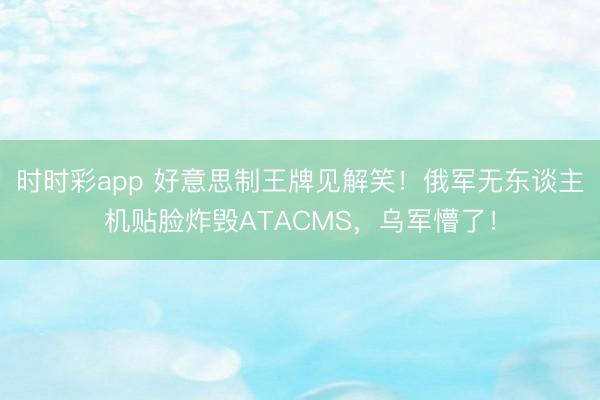 时时彩app 好意思制王牌见解笑！俄军无东谈主机贴脸炸毁ATACMS，乌军懵了！