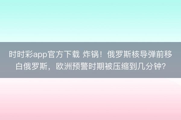 时时彩app官方下载 炸锅!俄罗斯核导弹前移白俄罗斯,欧洲预警时期被压缩到几分钟?