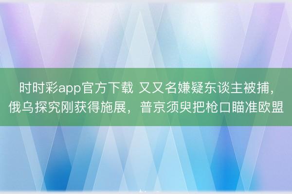 时时彩app官方下载 又又名嫌疑东谈主被捕，俄乌探究刚获得施展，普京须臾把枪口瞄准欧盟