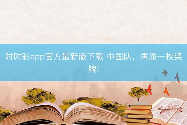 时时彩app官方最新版下载 中国队，再添一枚奖牌!