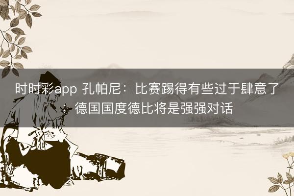 时时彩app 孔帕尼：比赛踢得有些过于肆意了；德国国度德比将是强强对话