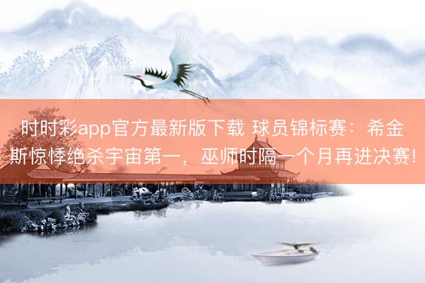 时时彩app官方最新版下载 球员锦标赛:希金斯惊悸绝杀宇宙第一,巫师时隔一个月再进决赛!