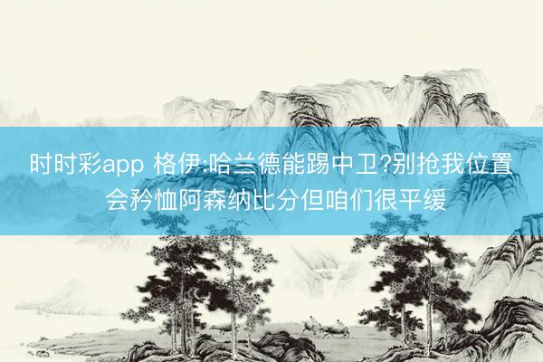 时时彩app 格伊:哈兰德能踢中卫?别抢我位置 会矜恤阿森纳比分但咱们很平缓