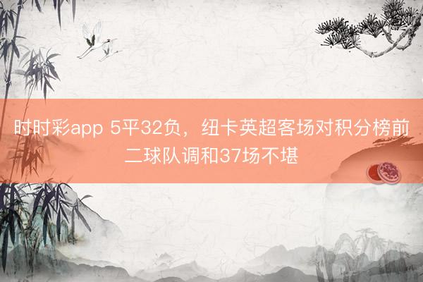 时时彩app 5平32负，纽卡英超客场对积分榜前二球队调和37场不堪