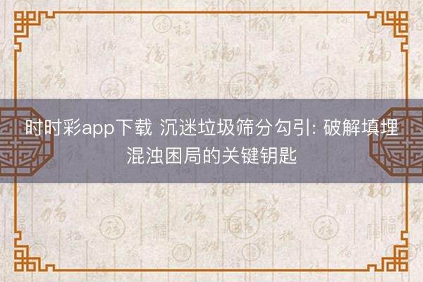 时时彩app下载 沉迷垃圾筛分勾引: 破解填埋混浊困局的关键钥匙
