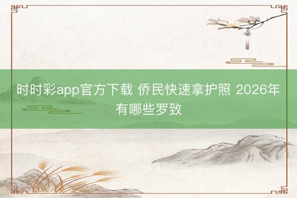 时时彩app官方下载 侨民快速拿护照 2026年有哪些罗致