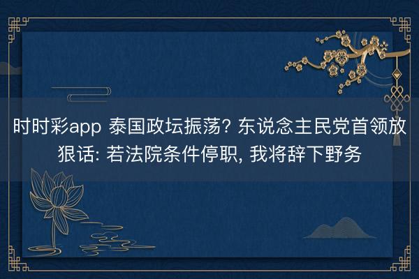 时时彩app 泰国政坛振荡? 东说念主民党首领放狠话: 若法院条件停职， 我将辞下野务