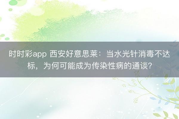 时时彩app 西安好意思莱:当水光针消毒不达标,为何可能成为传染性病的通谈?
