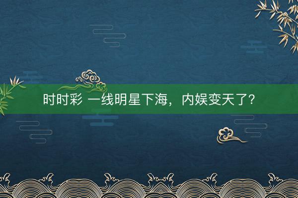 时时彩 一线明星下海,内娱变天了?