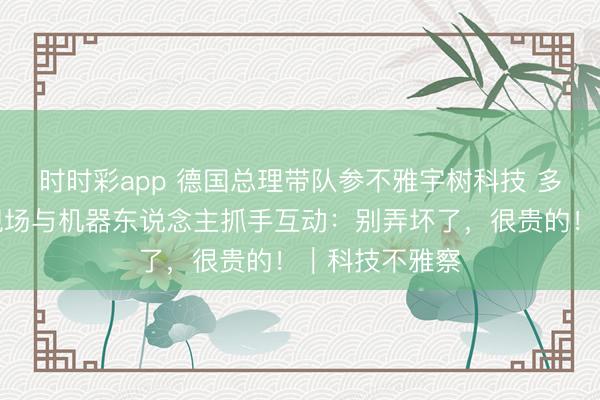 时时彩app 德国总理带队参不雅宇树科技 多名德企高管现场与机器东说念主抓手互动:别弄坏了,很贵的!|科技不雅察
