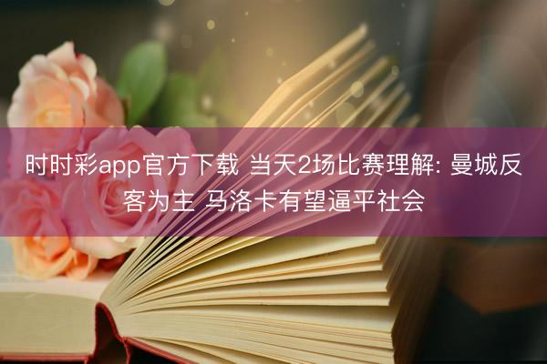 时时彩app官方下载 当天2场比赛理解: 曼城反客为主 马洛卡有望逼平社会