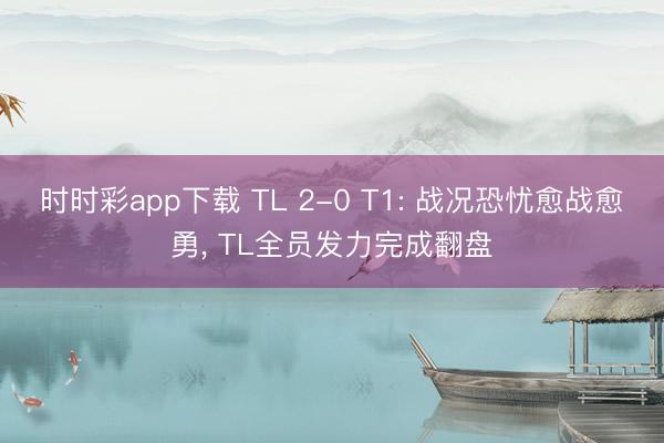 时时彩app下载 TL 2-0 T1: 战况恐忧愈战愈勇， TL全员发力完成翻盘