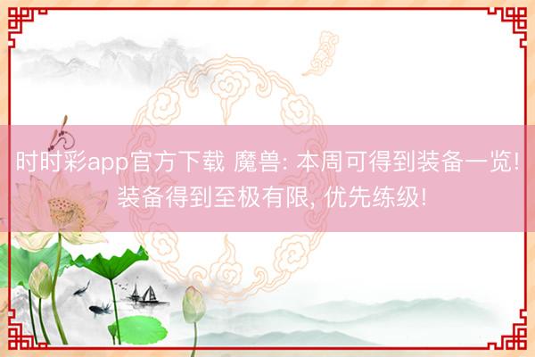 时时彩app官方下载 魔兽: 本周可得到装备一览! 装备得到至极有限, 优先练级!