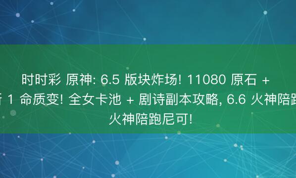 时时彩 原神: 6.5 版块炸场! 11080 原石 + 胶卷斯 1 命质变! 全女卡池 + 剧诗副本攻略, 6.6 火神陪跑尼可!
