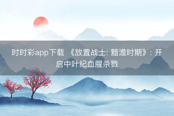 时时彩app下载 《放置战士: 黯澹时期》: 开启中叶纪血腥杀戮