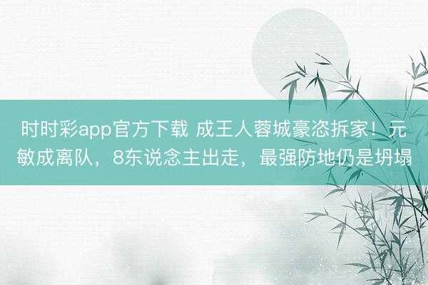 时时彩app官方下载 成王人蓉城豪恣拆家!元敏成离队,8东说念主出走,最强防地仍是坍塌